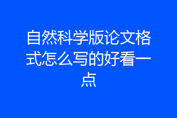自然科学版论文格式怎么写的好看一点