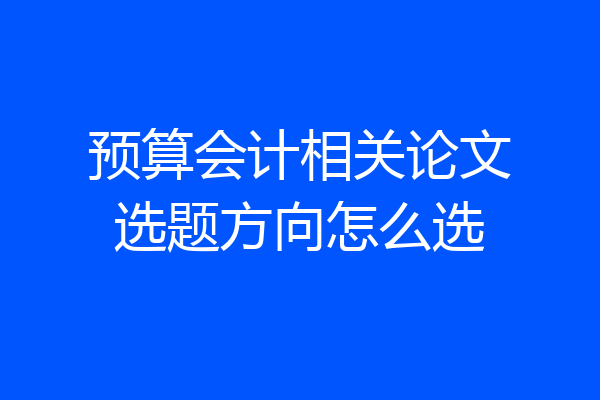 预算会计相关论文选题方向怎么选