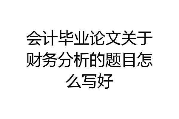 会计毕业论文关于财务分析的题目怎么写好
