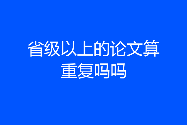 省级以上的论文算重复吗吗