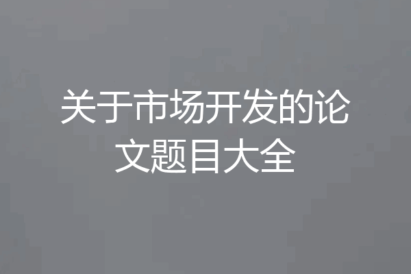 关于市场开发的论文题目大全