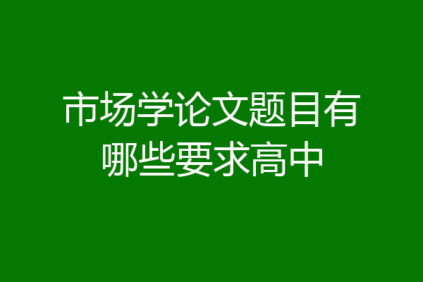 市场学论文题目有哪些要求高中