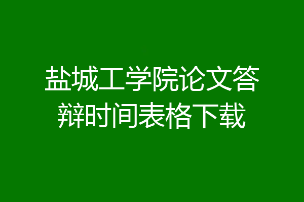 盐城工学院论文答辩时间表格下载