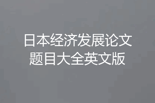日本经济发展论文题目大全英文版