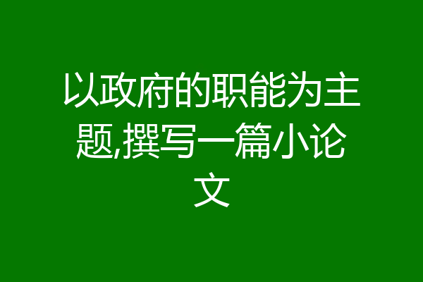 以政府的职能为主题,撰写一篇小论文