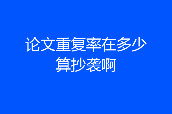 论文重复率在多少算抄袭啊