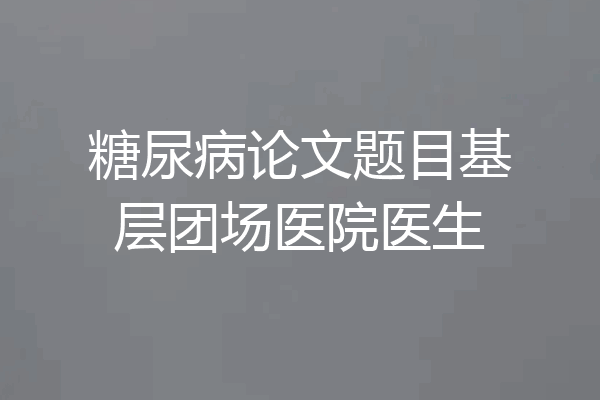 糖尿病论文题目基层团场医院医生