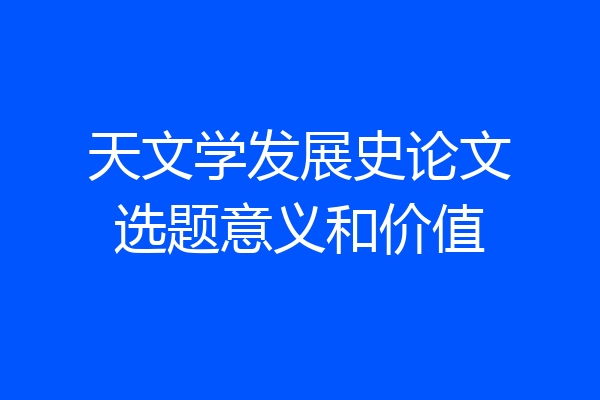 天文学发展史论文选题意义和价值