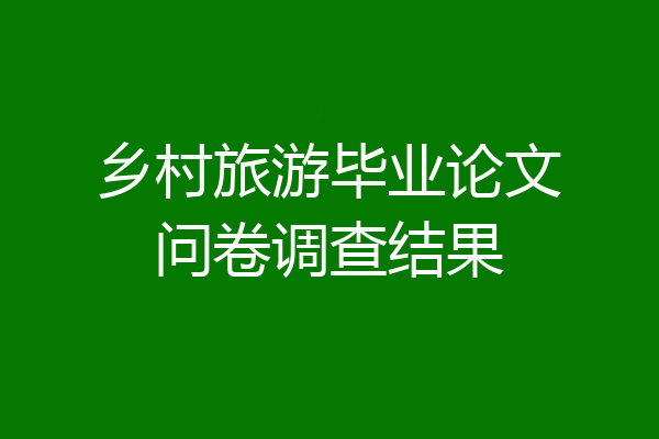 乡村旅游毕业论文问卷调查结果