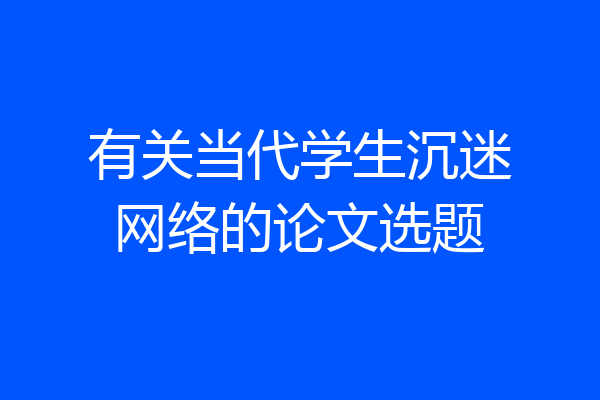 有关当代学生沉迷网络的论文选题