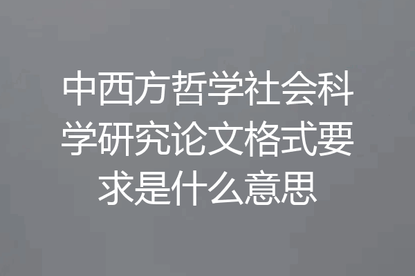 中西方哲学社会科学研究论文格式要求是什么意思