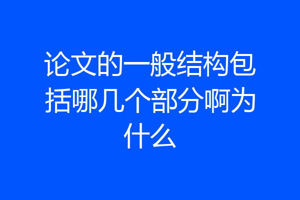 论文的一般结构包括哪几个部分啊为什么