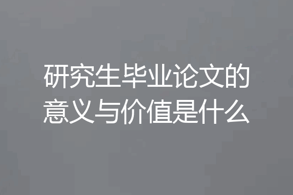 研究生毕业论文的意义与价值是什么