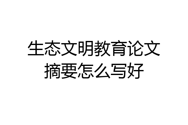 生态文明教育论文摘要怎么写好