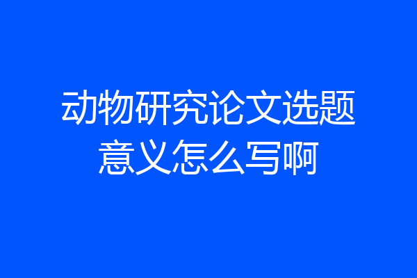 动物研究论文选题意义怎么写啊