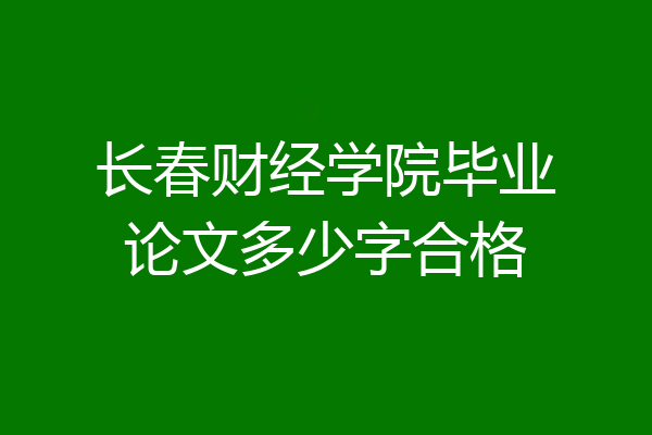 长春财经学院毕业论文多少字合格