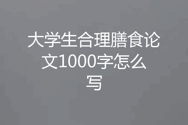 大学生合理膳食论文1000字怎么写