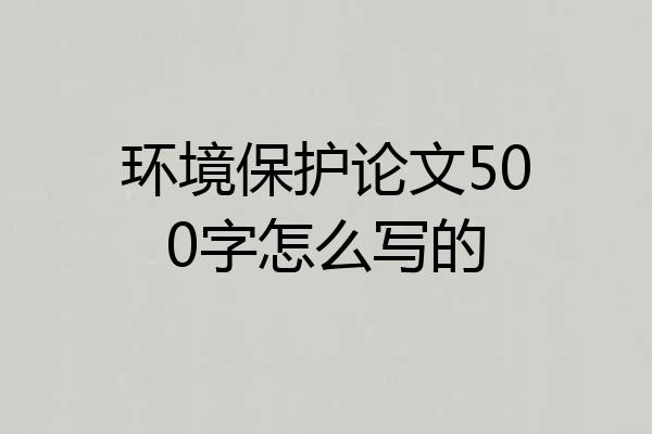 环境保护论文500字怎么写的