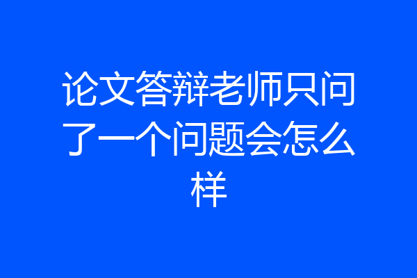 论文答辩老师只问了一个问题会怎么样