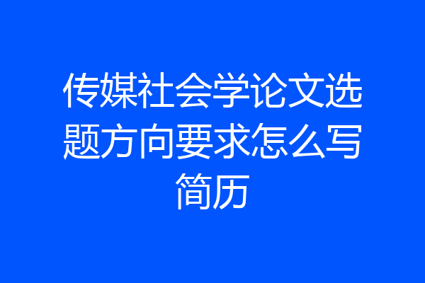传媒社会学论文选题方向要求怎么写简历