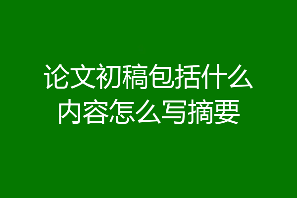 论文初稿包括什么内容怎么写摘要