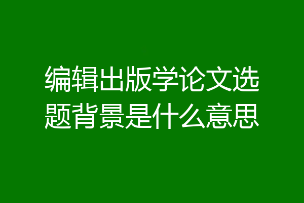编辑出版学论文选题背景是什么意思