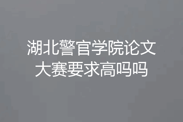 湖北警官学院论文大赛要求高吗吗