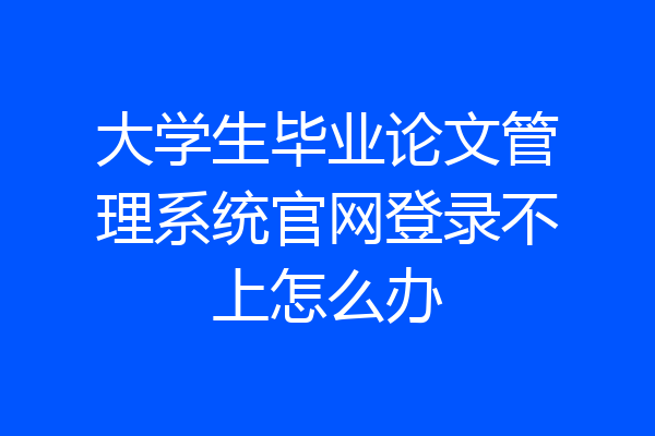 大学生毕业论文管理系统官网登录不上怎么办