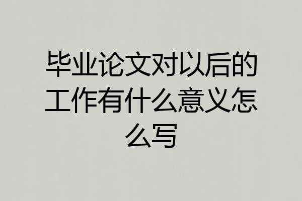 毕业论文对以后的工作有什么意义怎么写