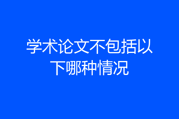学术论文不包括以下哪种情况
