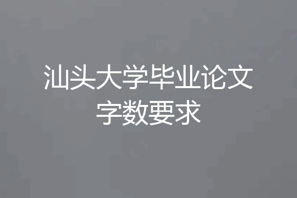 汕头大学毕业论文字数要求