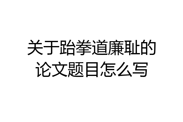 关于跆拳道廉耻的论文题目怎么写