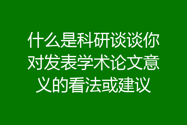 什么是科研谈谈你对发表学术论文意义的看法或建议