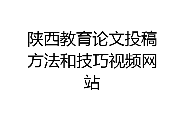 陕西教育论文投稿方法和技巧视频网站