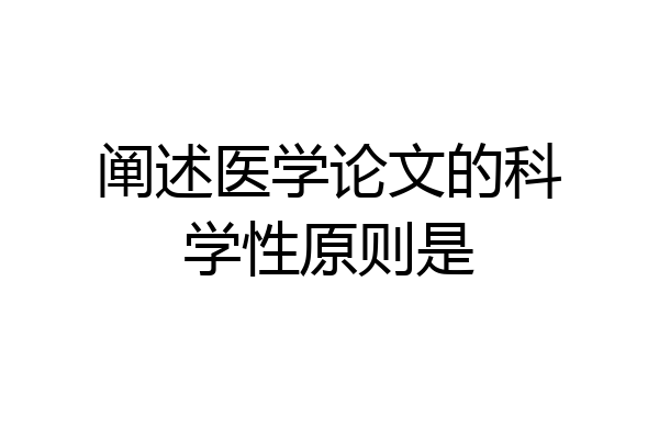 阐述医学论文的科学性原则是