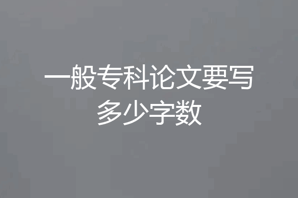 一般专科论文要写多少字数