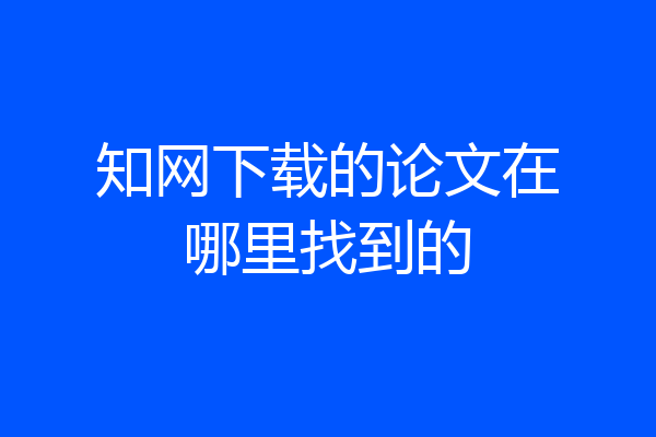知网下载的论文在哪里找到的