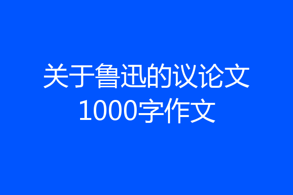 关于鲁迅的议论文1000字作文