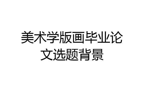 美术学版画毕业论文选题背景