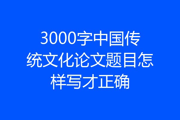 3000字中国传统文化论文题目怎样写才正确