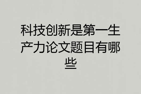 科技创新是第一生产力论文题目有哪些