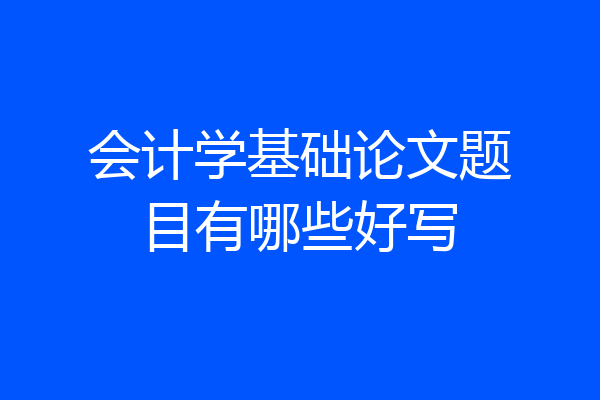 会计学基础论文题目有哪些好写