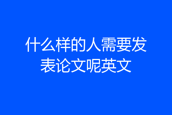 什么样的人需要发表论文呢英文