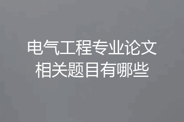 电气工程专业论文相关题目有哪些