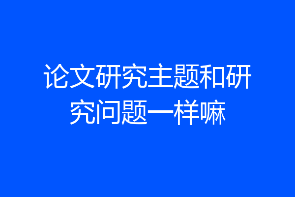 论文研究主题和研究问题一样嘛