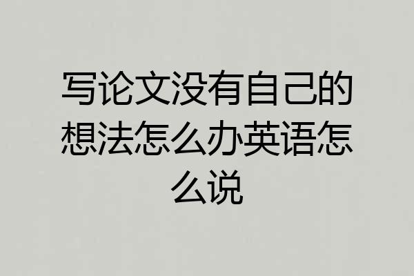 写论文没有自己的想法怎么办英语怎么说