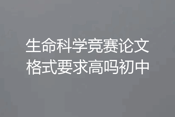 生命科学竞赛论文格式要求高吗初中