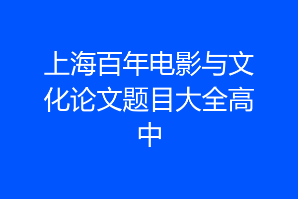 上海百年电影与文化论文题目大全高中