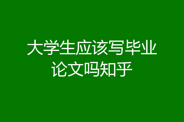 大学生应该写毕业论文吗知乎