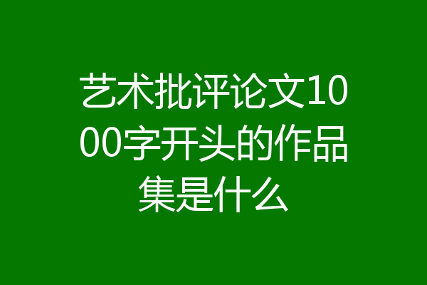 艺术批评论文1000字开头的作品集是什么